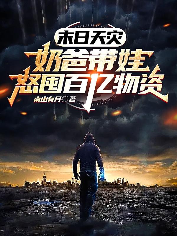 末日天灾：奶爸带娃怒囤百亿物资小说阅读