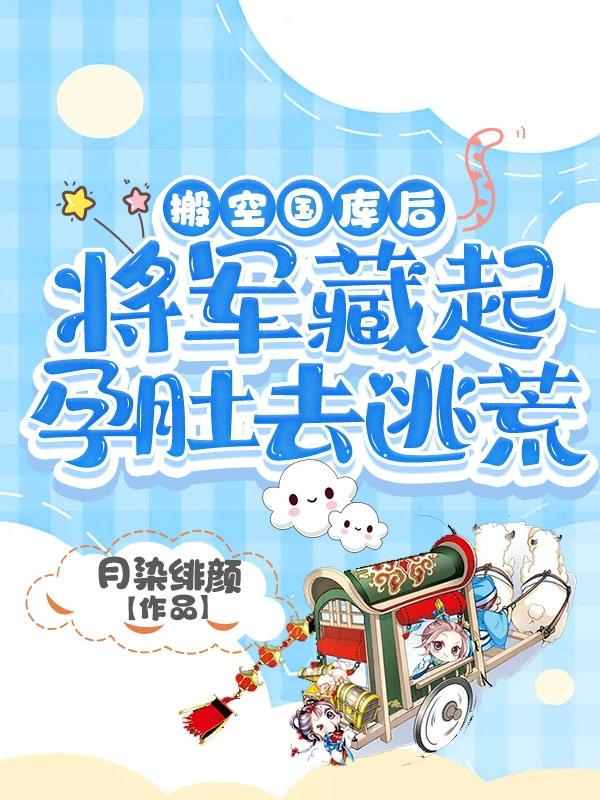 搬空国库后，将军藏起孕肚去逃荒小说阅读