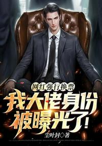 网红强行换票，我大佬身份被曝光了！小说阅读