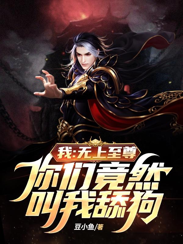 我：无上至尊，你们竟然叫我舔狗小说阅读